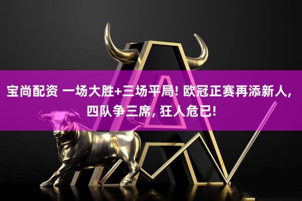 宝尚配资 一场大胜+三场平局! 欧冠正赛再添新人, 四队争三席, 狂人危已!