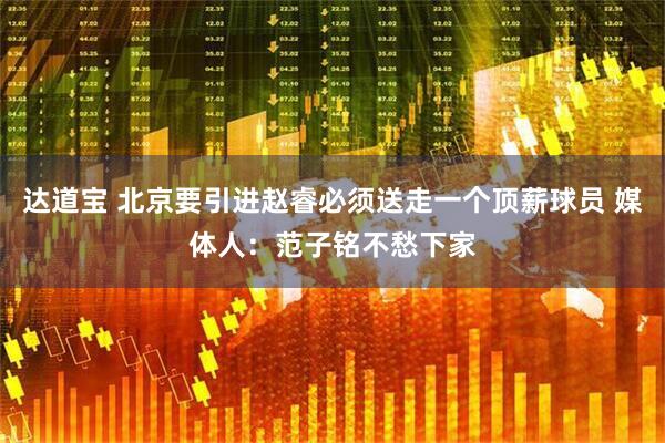 达道宝 北京要引进赵睿必须送走一个顶薪球员 媒体人：范子铭不愁下家