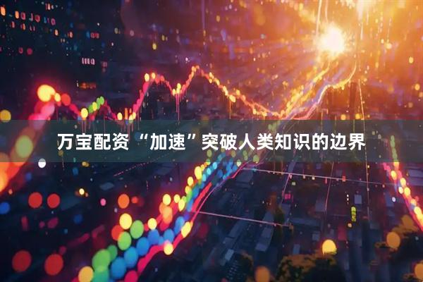 万宝配资 “加速”突破人类知识的边界
