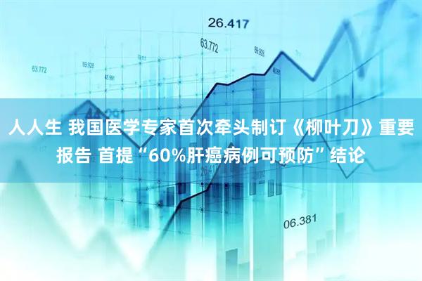 人人生 我国医学专家首次牵头制订《柳叶刀》重要报告 首提“60%肝癌病例可预防”结论
