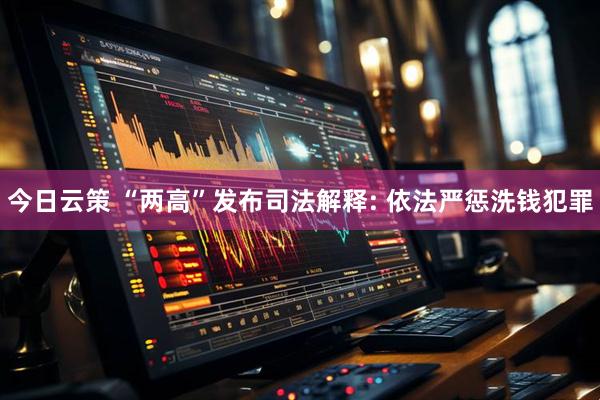 今日云策 “两高”发布司法解释: 依法严惩洗钱犯罪