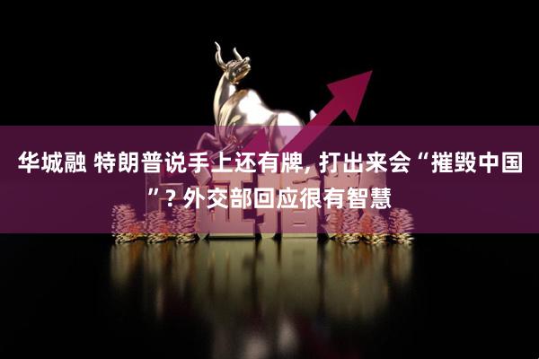 华城融 特朗普说手上还有牌, 打出来会“摧毁中国”? 外交部回应很有智慧