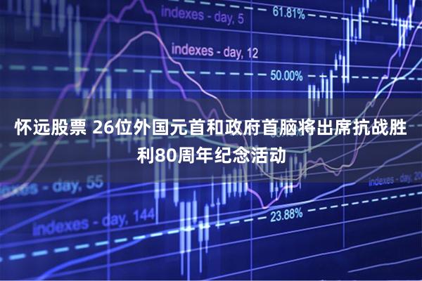 怀远股票 26位外国元首和政府首脑将出席抗战胜利80周年纪念活动