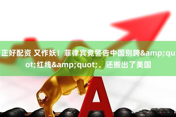 正好配资 又作妖！菲律宾竟警告中国别跨"红线"，还搬出了美国