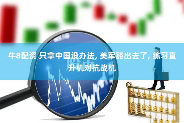 牛8配资 只拿中国没办法, 美军豁出去了, 练习直升机对抗战机