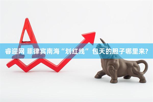 睿迎网 菲律宾南海“划红线” 包天的胆子哪里来?