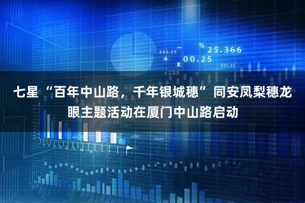 七星 “百年中山路，千年银城穗” 同安凤梨穗龙眼主题活动在厦门中山路启动