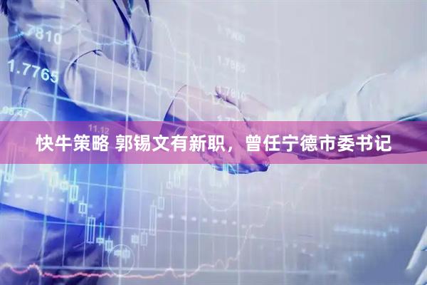 快牛策略 郭锡文有新职，曾任宁德市委书记