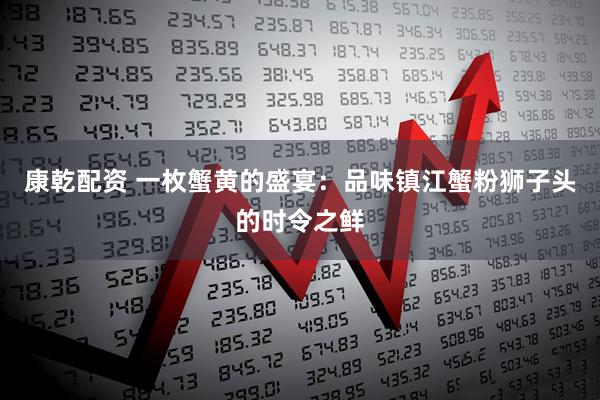康乾配资 一枚蟹黄的盛宴：品味镇江蟹粉狮子头的时令之鲜