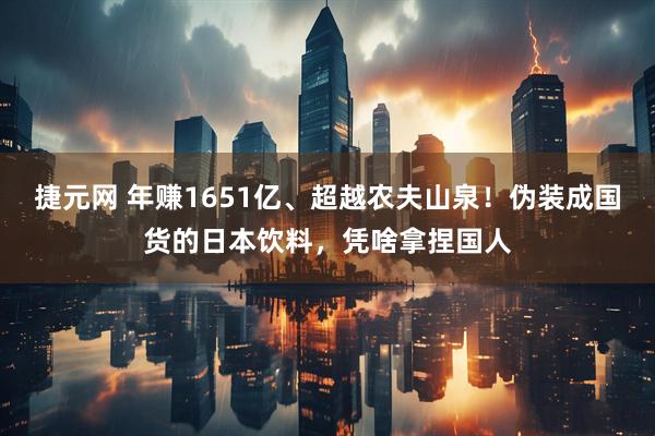 捷元网 年赚1651亿、超越农夫山泉！伪装成国货的日本饮料，凭啥拿捏国人