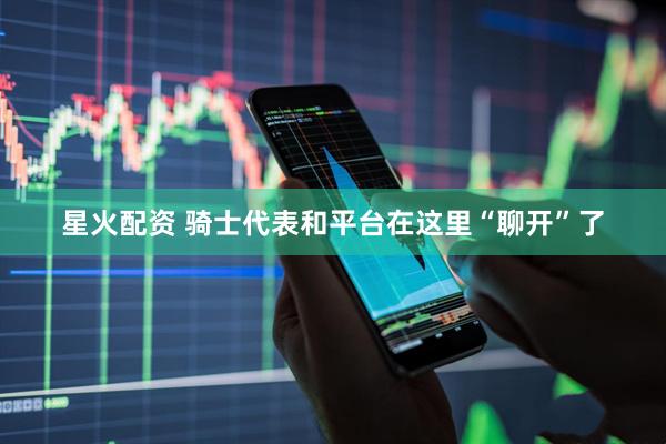星火配资 骑士代表和平台在这里“聊开”了