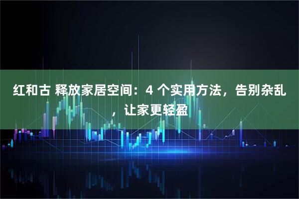 红和古 释放家居空间：4 个实用方法，告别杂乱，让家更轻盈