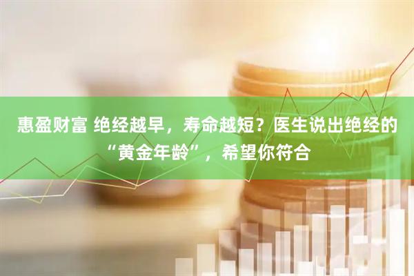 惠盈财富 绝经越早，寿命越短？医生说出绝经的“黄金年龄”，希望你符合