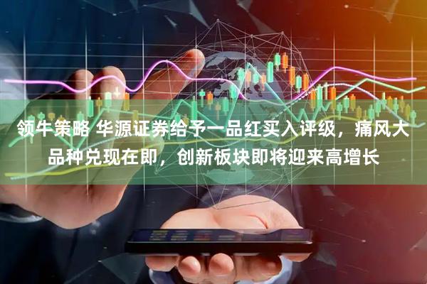 领牛策略 华源证券给予一品红买入评级，痛风大品种兑现在即，创新板块即将迎来高增长