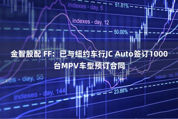 金智股配 FF：已与纽约车行JC Auto签订1000台MPV车型预订合同