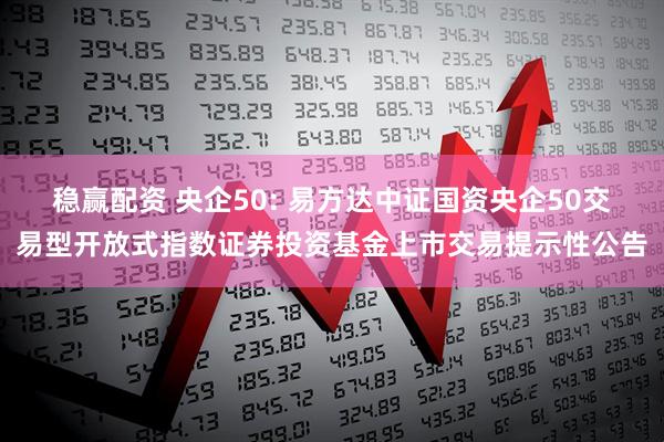 稳赢配资 央企50: 易方达中证国资央企50交易型开放式指数证券投资基金上市交易提示性公告