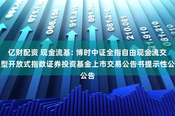 亿财配资 现金流基: 博时中证全指自由现金流交易型开放式指数证券投资基金上市交易公告书提示性公告