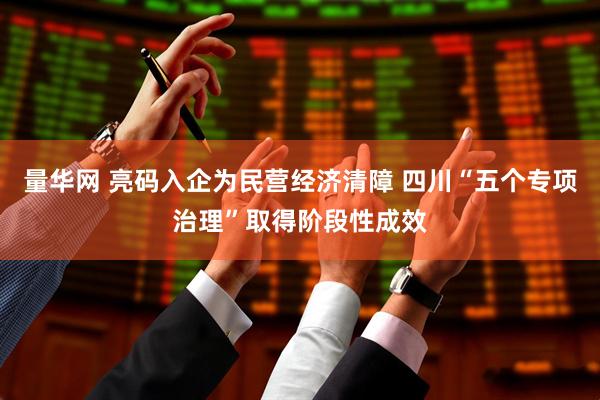 量华网 亮码入企为民营经济清障 四川“五个专项治理”取得阶段性成效