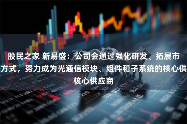 股民之家 新易盛：公司会通过强化研发、拓展市场等方式，努力成为光通信模块、组件和子系统的核心供应商