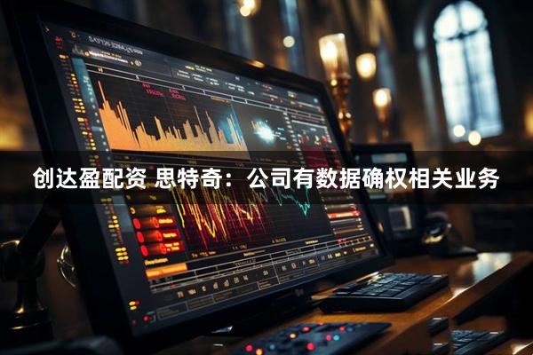 创达盈配资 思特奇：公司有数据确权相关业务