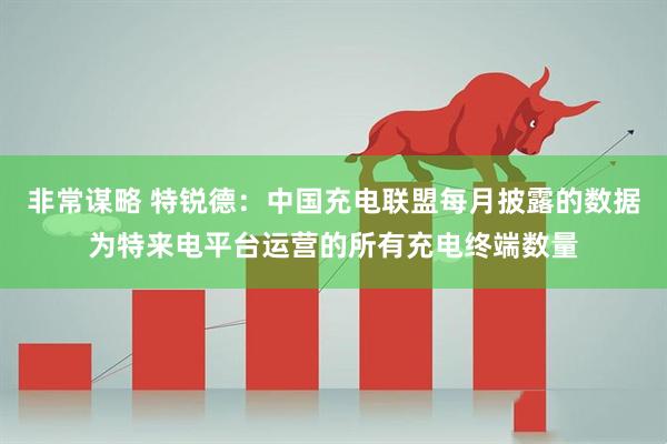 非常谋略 特锐德：中国充电联盟每月披露的数据为特来电平台运营的所有充电终端数量
