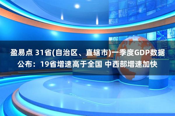 盈易点 31省(自治区、直辖市)一季度GDP数据公布：19省增速高于全国 中西部增速加快