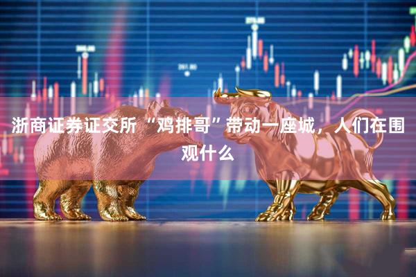 浙商证券证交所 “鸡排哥”带动一座城，人们在围观什么