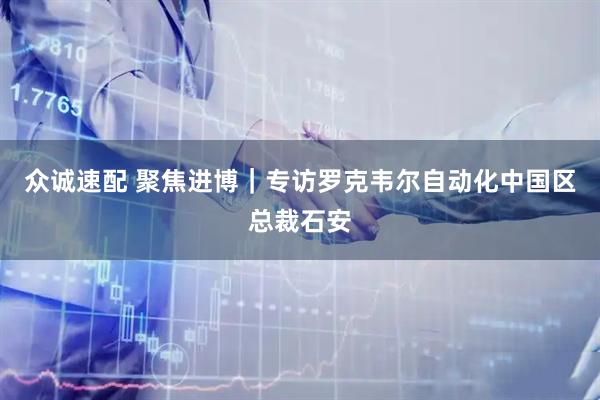 众诚速配 聚焦进博｜专访罗克韦尔自动化中国区总裁石安