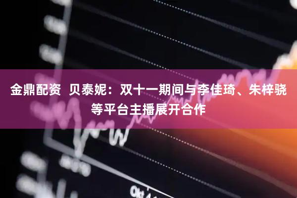 金鼎配资  贝泰妮：双十一期间与李佳琦、朱梓骁等平台主播展开合作
