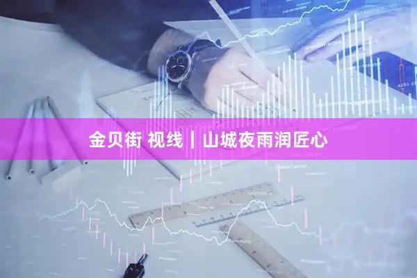 金贝街 视线｜山城夜雨润匠心