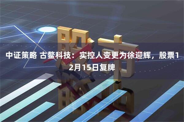 中证策略 古鳌科技：实控人变更为徐迎辉，股票12月15日复牌