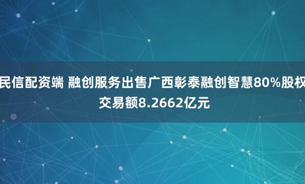 民信配资端 融创服务出售广西彰泰融创智慧80%股权 交易额8.2662亿元