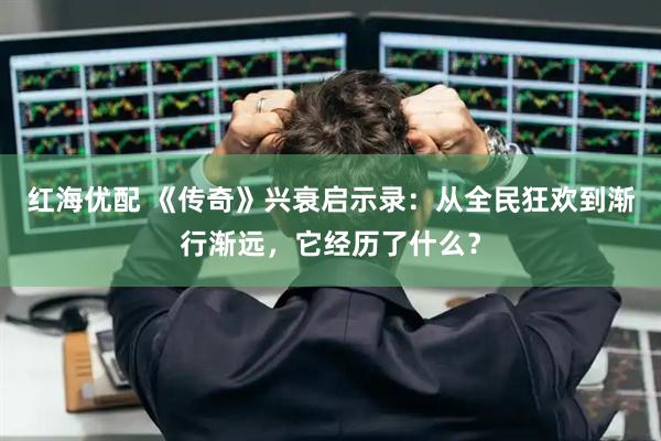 红海优配 《传奇》兴衰启示录：从全民狂欢到渐行渐远，它经历了什么？