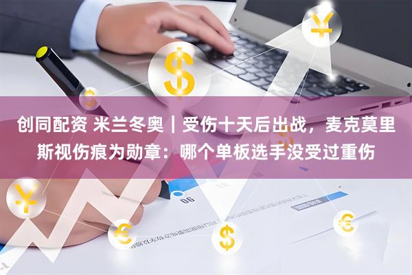 创同配资 米兰冬奥｜受伤十天后出战，麦克莫里斯视伤痕为勋章：哪个单板选手没受过重伤