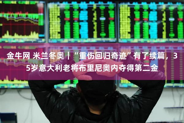 金牛网 米兰冬奥｜“重伤回归奇迹”有了续篇，35岁意大利老将布里尼奥内夺得第二金