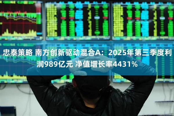 忠泰策略 南方创新驱动混合A：2025年第三季度利润989亿元 净值增长率4431%