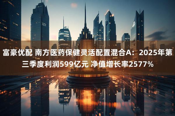 富豪优配 南方医药保健灵活配置混合A：2025年第三季度利润599亿元 净值增长率2577%