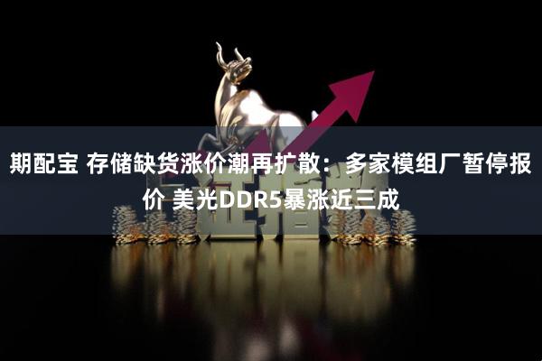 期配宝 存储缺货涨价潮再扩散:多家模组厂暂停报价 美光DDR5暴涨近三成
