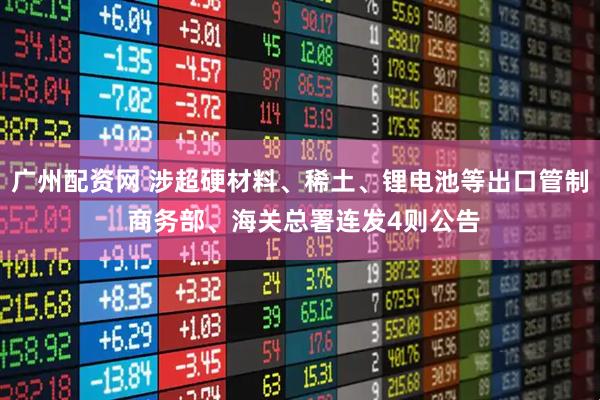 广州配资网 涉超硬材料、稀土、锂电池等出口管制 商务部、海关总署连发4则公告