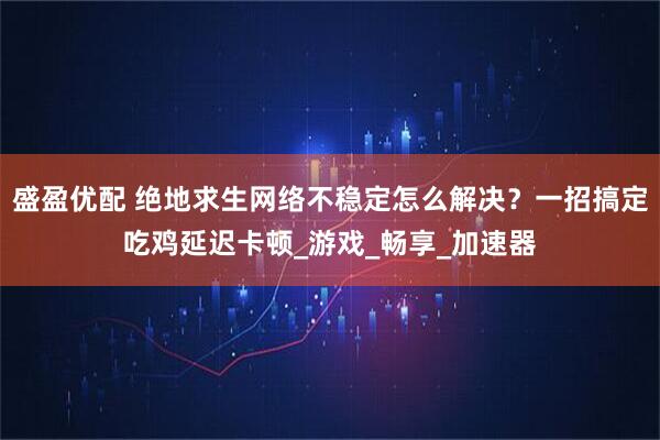 盛盈优配 绝地求生网络不稳定怎么解决？一招搞定吃鸡延迟卡顿_游戏_畅享_加速器