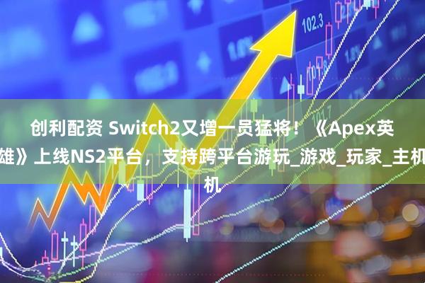创利配资 Switch2又增一员猛将！《Apex英雄》上线NS2平台，支持跨平台游玩_游戏_玩家_主机