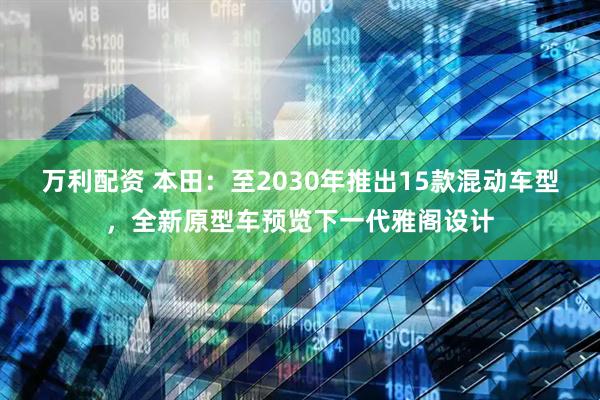 万利配资 本田：至2030年推出15款混动车型，全新原型车预览下一代雅阁设计