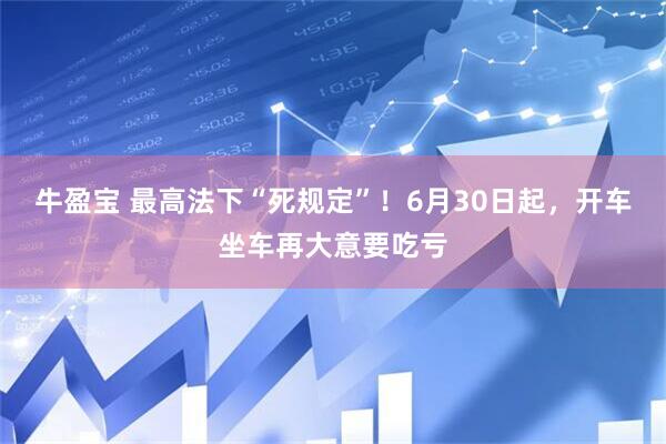 牛盈宝 最高法下“死规定”！6月30日起，开车坐车再大意要吃亏