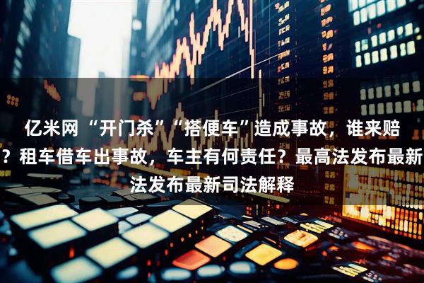 亿米网 “开门杀”“搭便车”造成事故，谁来赔、赔多少？租车借车出事故，车主有何责任？最高法发布最新司法解释