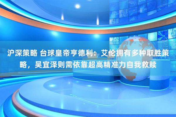 沪深策略 台球皇帝亨德利：艾伦拥有多种取胜策略，吴宜泽则需依靠超高精准力自我救赎