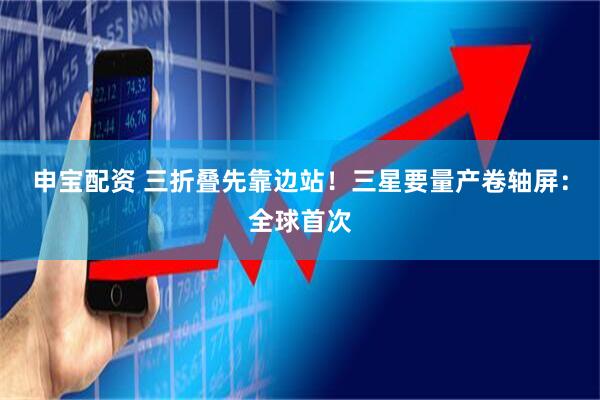申宝配资 三折叠先靠边站!三星要量产卷轴屏:全球首次